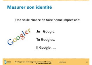 Mesurer son identité

   Une seule chance de faire bonne impression!


                                 Je Google,

                                Tu Googles,

                                Il Google, …


   Développer son business grâce au Personal Branding    14/03/2012   12
                                et aux réseaux sociaux
 