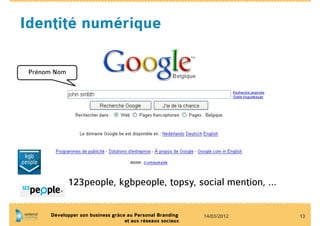Identité numérique

 Prénom Nom




              123people, kgbpeople, topsy, social mention, …

      Développer son business grâce au Personal Branding    14/03/2012   13
                                   et aux réseaux sociaux
 