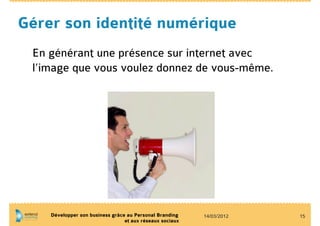 Gérer son identité numérique
 En générant une présence sur internet avec
 l’image que vous voulez donnez de vous-même.




    Développer son business grâce au Personal Branding    14/03/2012   15
                                 et aux réseaux sociaux
 