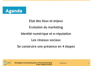 Agenda
                      Etat des lieux et enjeux
                      Evolution du marketing
           Identité numérique et e-réputation
                         Les réseaux sociaux
      Se construire une présence en 4 étapes



   Développer son business grâce au Personal Branding    14/03/2012   3
                                et aux réseaux sociaux
 