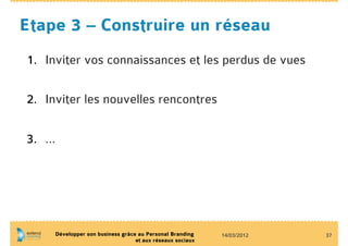 Etape 3 – Construire un réseau
1.  Inviter vos connaissances et les perdus de vues

2.  Inviter les nouvelles rencontres


3.  …




     Développer son business grâce au Personal Branding    14/03/2012   37
                                  et aux réseaux sociaux
 