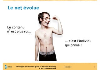 Le net évolue


Le contenu
n’est plus roi…

                                                            … c’est l’individu
                                                            qui prime !




     Développer son business grâce au Personal Branding    14/03/2012            5
                                  et aux réseaux sociaux
 