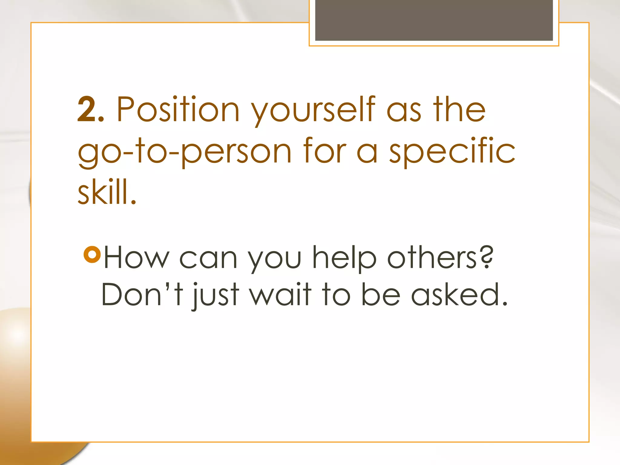 2. Position yourself as the
go-to-person for a specific
skill.
How can you help others?
 Don’t just wait to be asked.
 