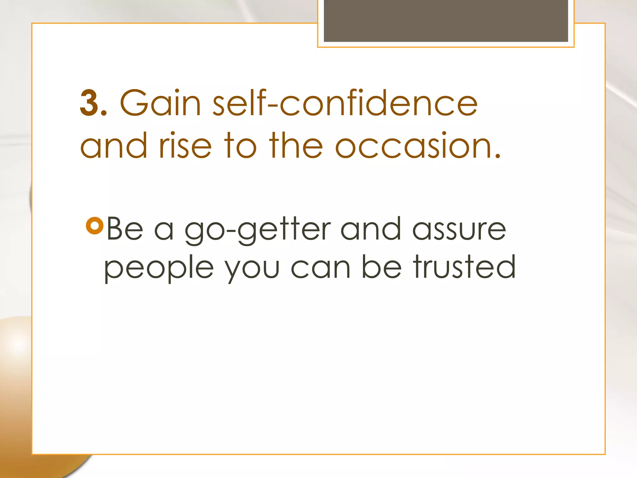 3. Gain self-confidence
and rise to the occasion.

Bea go-getter and assure
 people you can be trusted
 