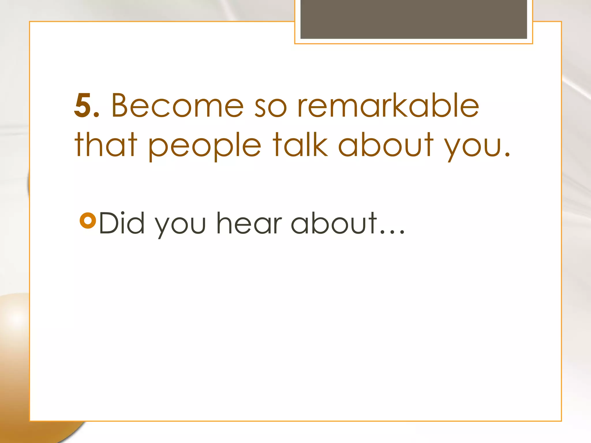 5. Become so remarkable
that people talk about you.

Did   you hear about…
 
