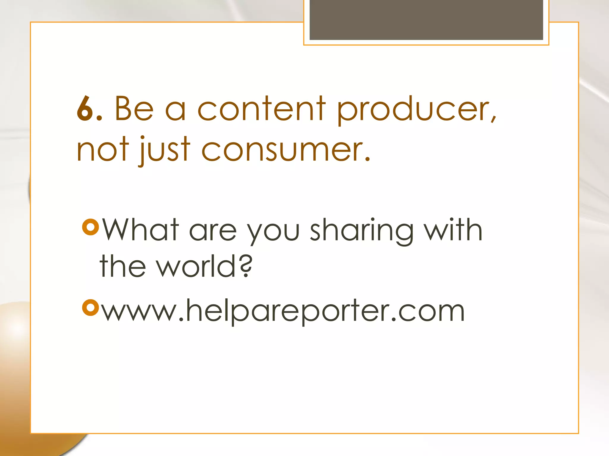 6. Be a content producer,
not just consumer.

What are you sharing with
 the world?
www.helpareporter.com
 