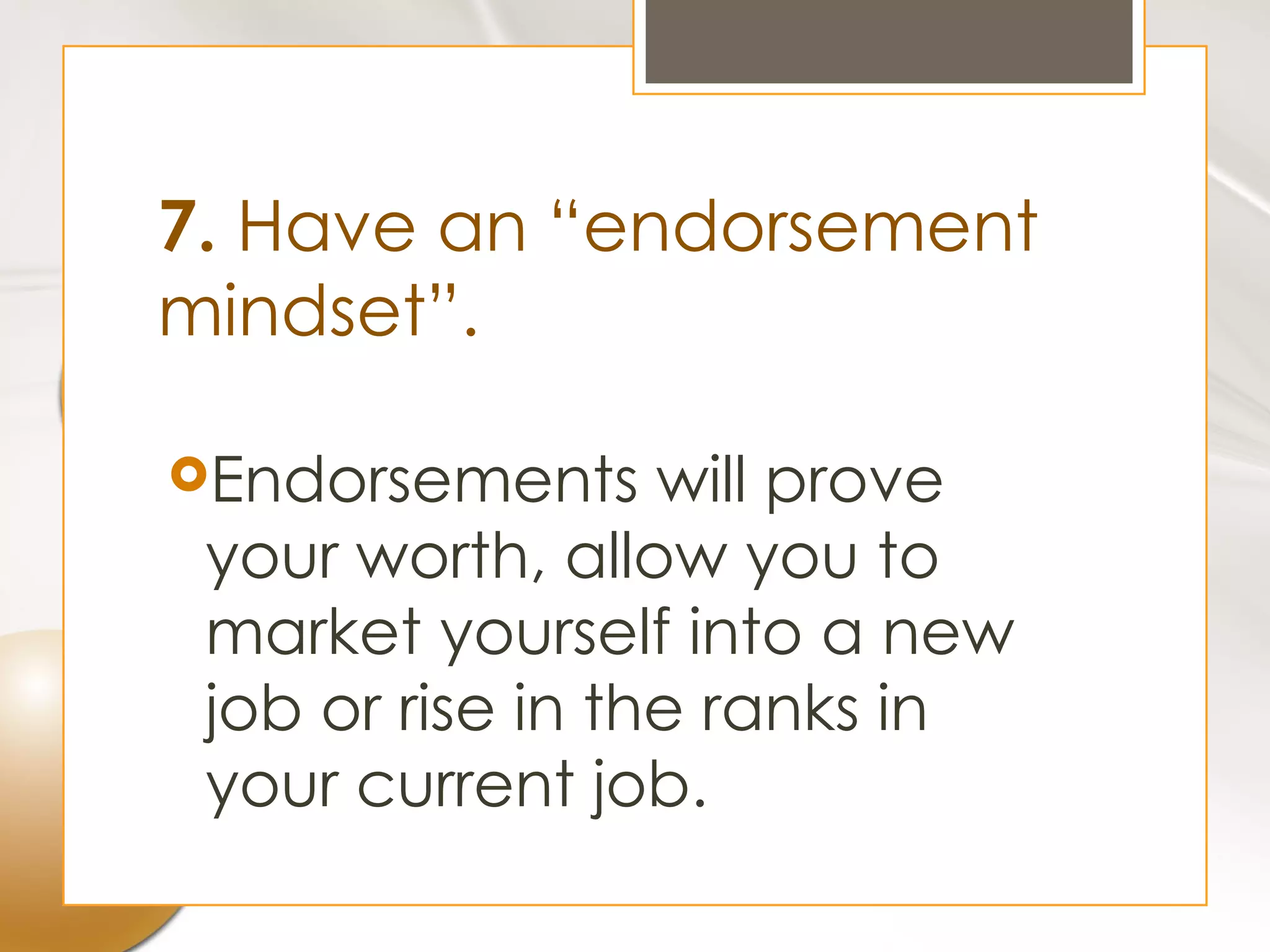 7. Have an “endorsement
mindset”.

Endorsements     will prove
 your worth, allow you to
 market yourself into a new
 job or rise in the ranks in
 your current job.
 