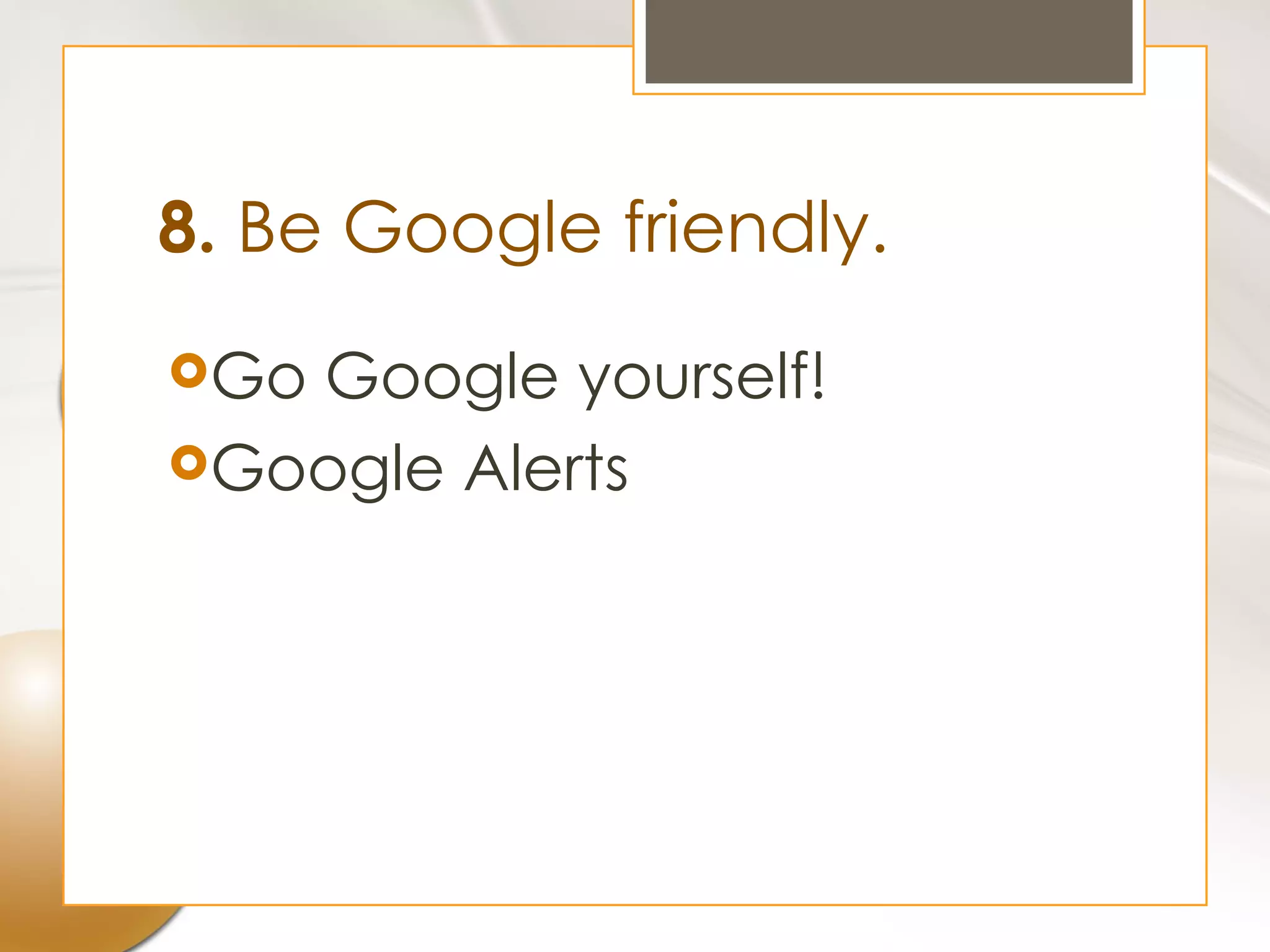 8. Be Google friendly.
GoGoogle yourself!
Google Alerts
 
