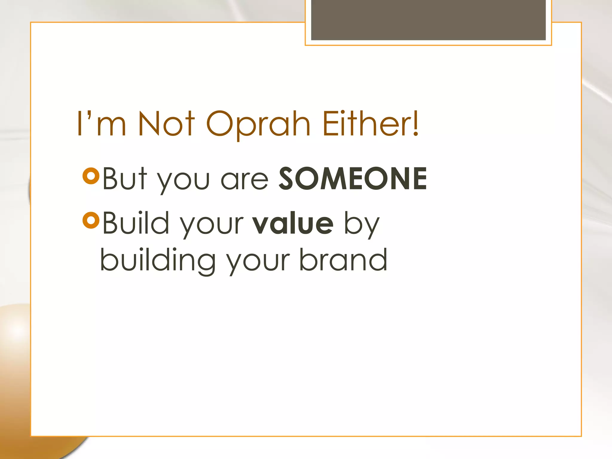 I’m Not Oprah Either!
But you are SOMEONE
Build your value by
 building your brand
 