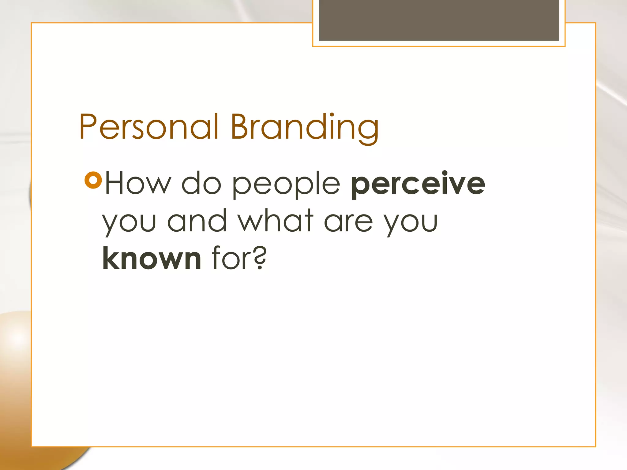 Personal Branding
How  do people perceive
 you and what are you
 known for?
 