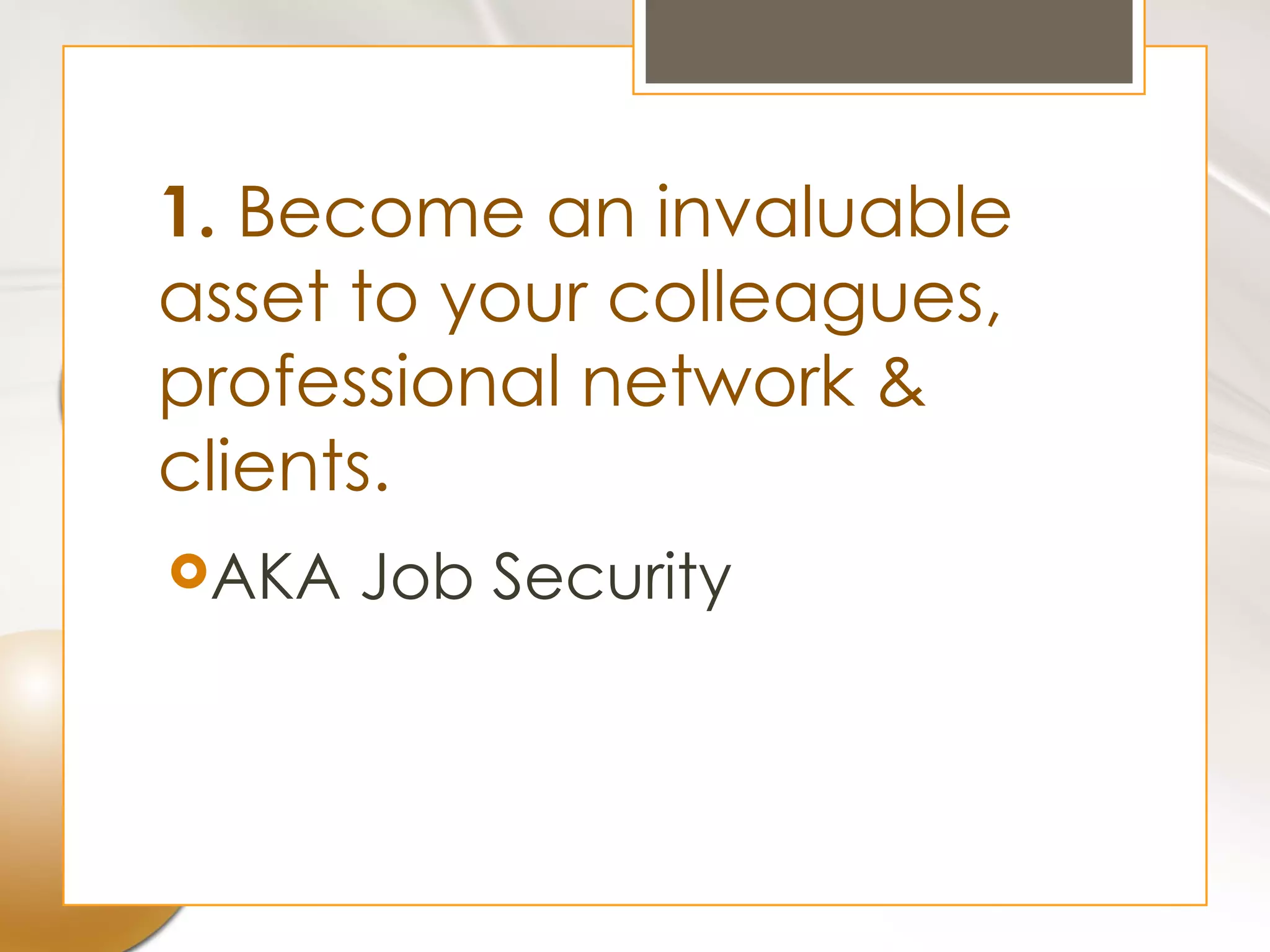 1. Become an invaluable
asset to your colleagues,
professional network &
clients.
AKA   Job Security
 
