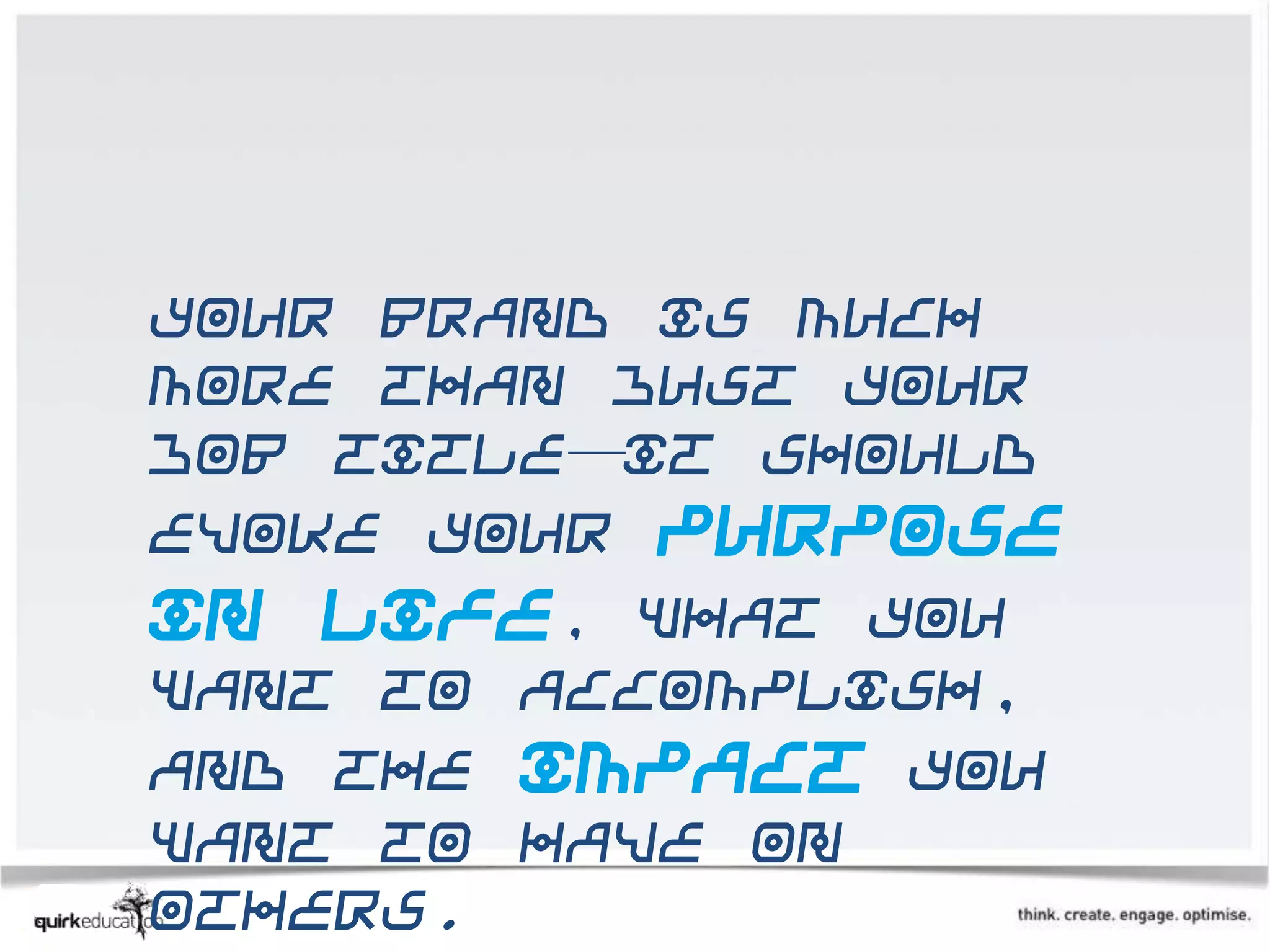 Your brand is much
more than just your
job title—it should
evoke your purpose
in life, what you
want to accomplish,
and the impact you
want to have on
others.
 