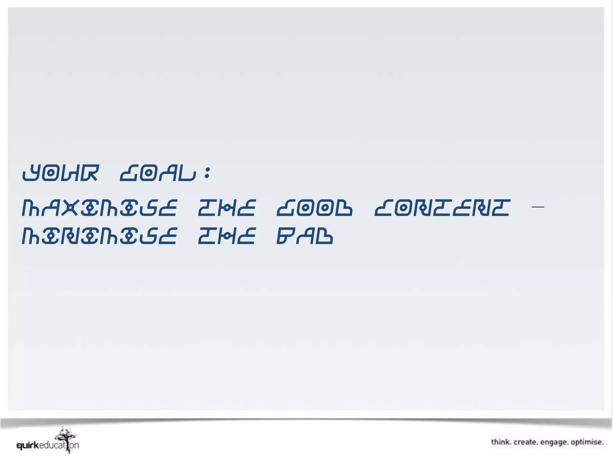 Your goal:
Maximise the good content –
minimise the bad
 