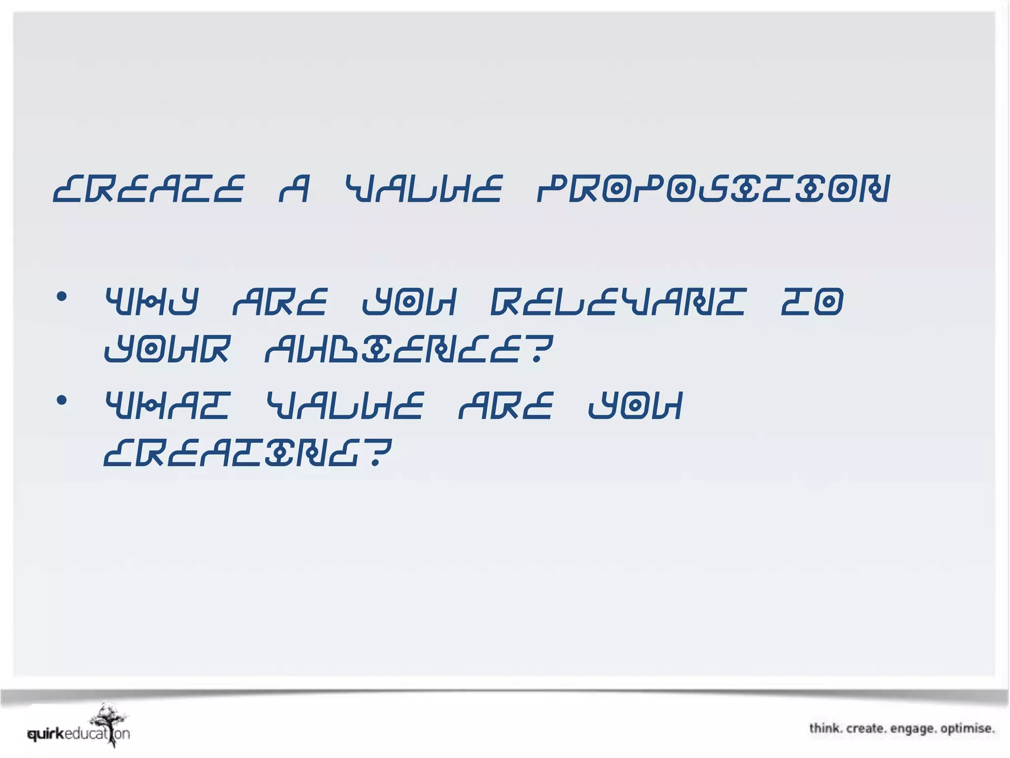Create a value proposition

• Why are you relevant to
  your audience?
• What value are you
  creating?
 