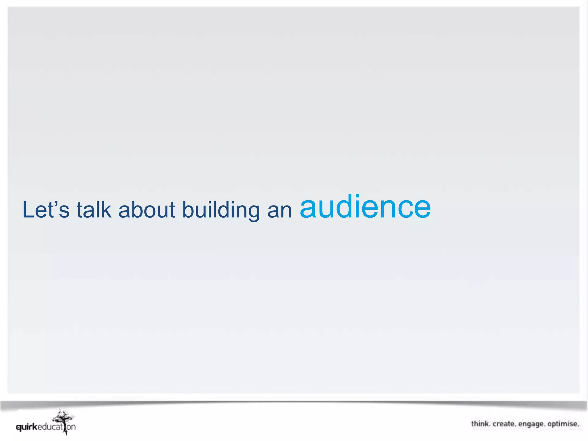 Let’s talk about building an audience
 