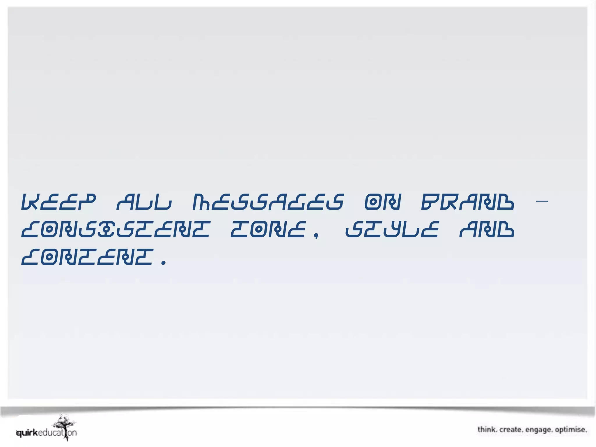Keep all messages on brand –
consistent tone, style and
content.
 