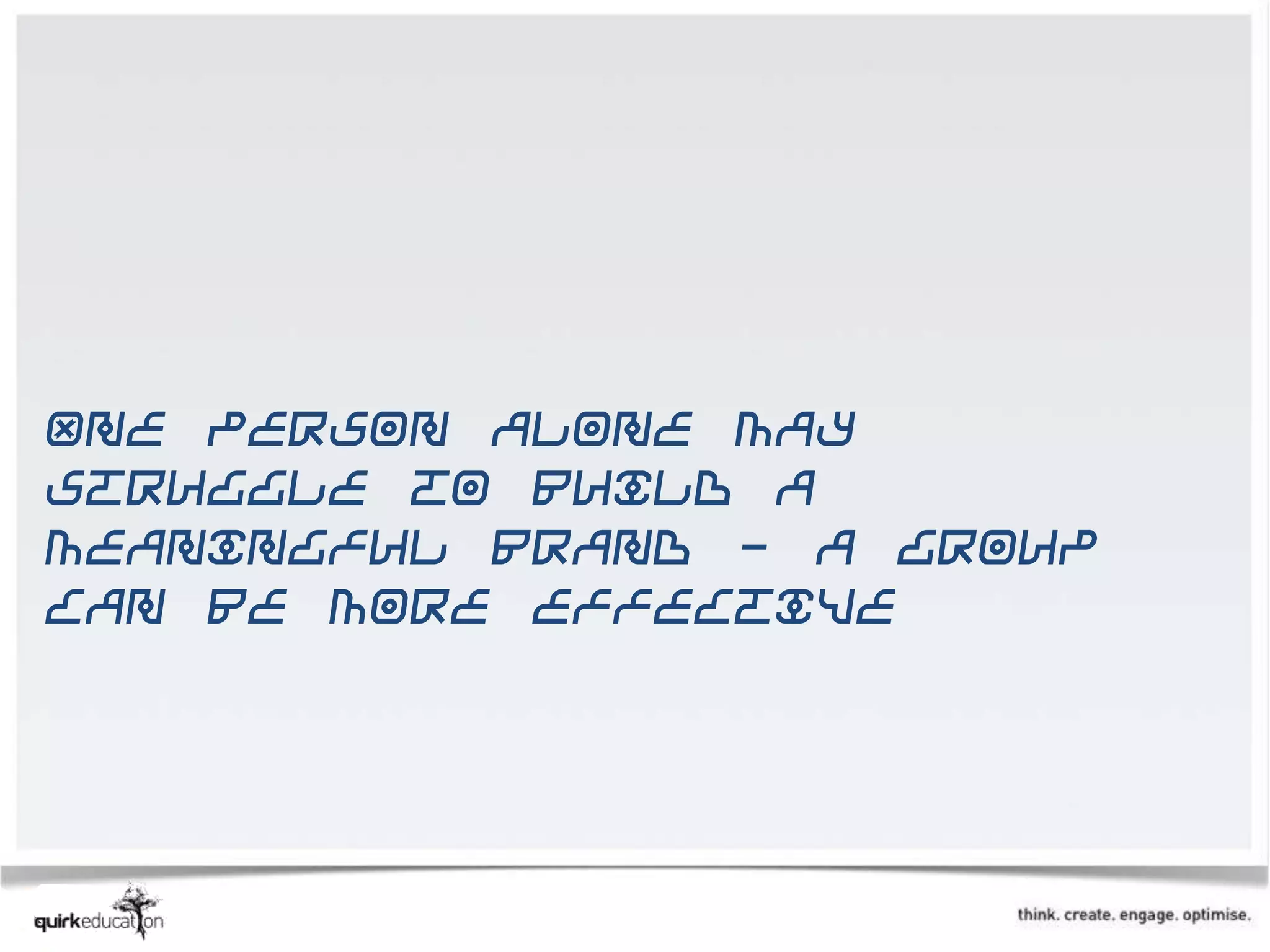 One person alone may
struggle to build a
meaningful brand - a group
can be more effective
 