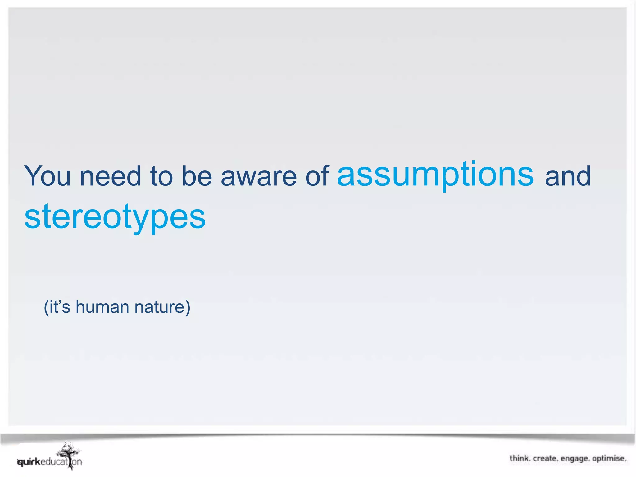 You need to be aware of assumptions and
stereotypes

 (it’s human nature)
 