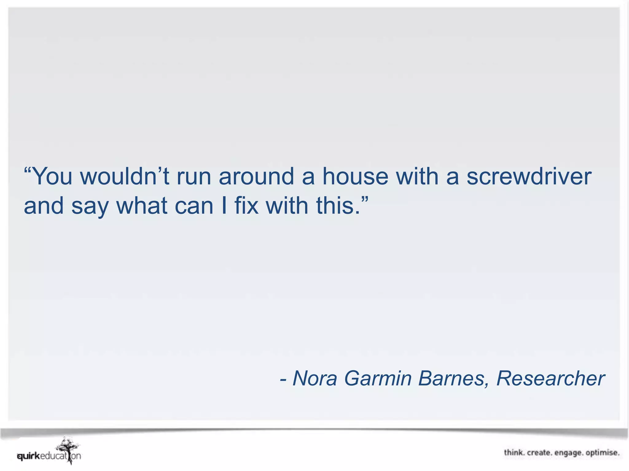 “You wouldn’t run around a house with a screwdriver
and say what can I fix with this.”




                      - Nora Garmin Barnes, Researcher
 