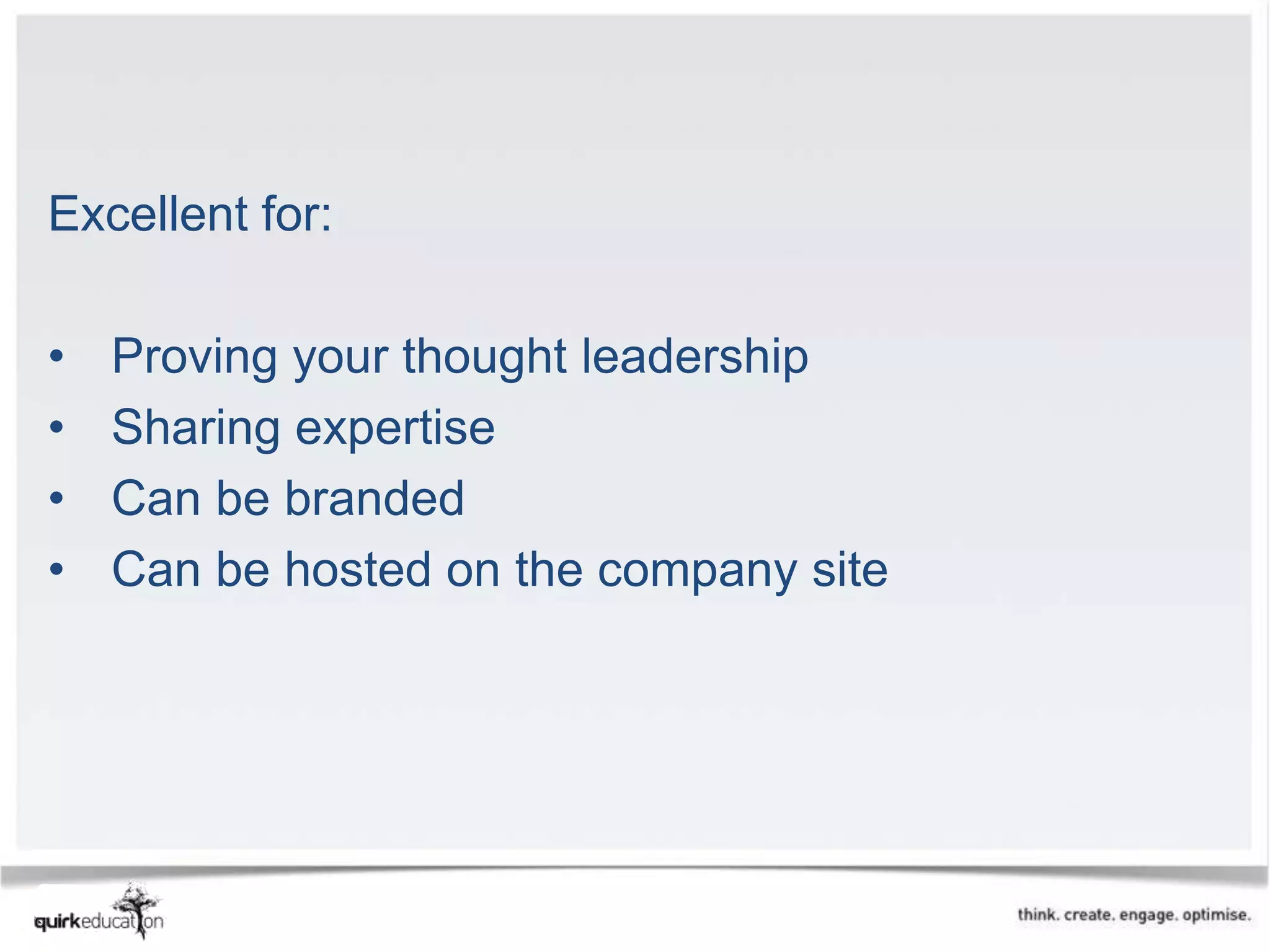 Excellent for:

•   Proving your thought leadership
•   Sharing expertise
•   Can be branded
•   Can be hosted on the company site
 