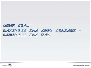 Your goal:
Maximise the good content –
minimise the bad
 