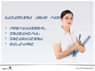 Determine your persona

•   Professional
•   Insightful
•   Interesting
•   Relevant
 