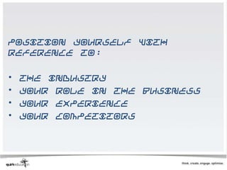 Position yourself with
reference to:

•   The industry
•   Your role in the business
•   Your experience
•   Your competitors
 