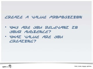 Create a value proposition

• Why are you relevant to
  your audience?
• What value are you
  creating?
 
