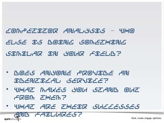 Competitor analysis – who
else is doing something
similar in your field?


• Does anyone provide an
  identical service?
• What makes you stand out
  from them?
• What are their successes
  and failures?
 