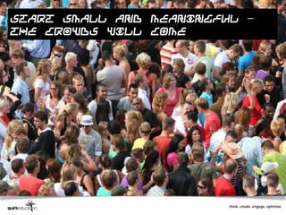 Start small and meaningful –
the crowds will come
 