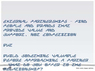 External partnerships – find
people and brands that
provide value and
support, not competition

But

Build something valuable
before approaching a partner
– what do you offer to the
relationship?
 