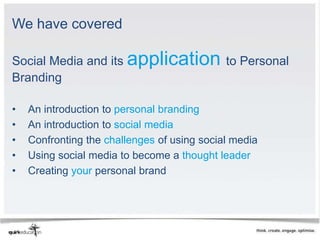 We have covered

Social Media and its application to Personal
Branding

•   An introduction to personal branding
•   An introduction to social media
•   Confronting the challenges of using social media
•   Using social media to become a thought leader
•   Creating your personal brand
 