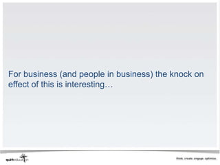 For business (and people in business) the knock on
effect of this is interesting…
 