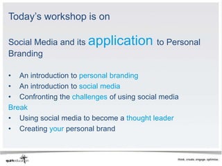 Today’s workshop is on

Social Media and its application to Personal
Branding

• An introduction to personal branding
• An introduction to social media
• Confronting the challenges of using social media
Break
• Using social media to become a thought leader
• Creating your personal brand
 