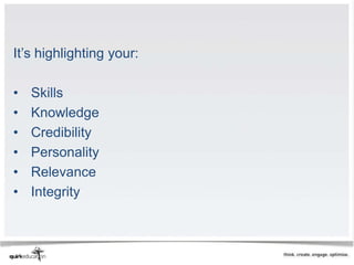 It’s highlighting your:

•   Skills
•   Knowledge
•   Credibility
•   Personality
•   Relevance
•   Integrity
 