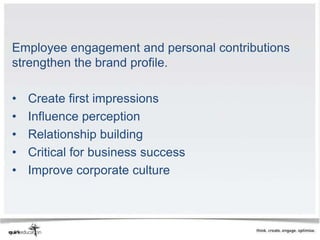 Employee engagement and personal contributions
strengthen the brand profile.

•   Create first impressions
•   Influence perception
•   Relationship building
•   Critical for business success
•   Improve corporate culture
 