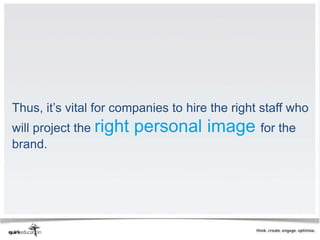 Thus, it’s vital for companies to hire the right staff who
will project the right   personal image for the
brand.
 