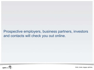 Prospective employers, business partners, investors
and contacts will check you out online.
 