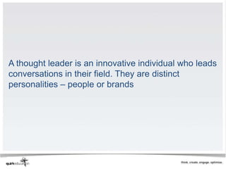 A thought leader is an innovative individual who leads
conversations in their field. They are distinct
personalities – people or brands
 