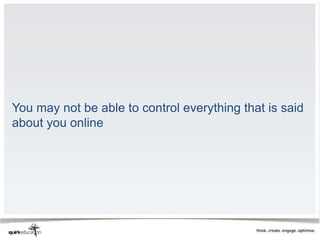 You may not be able to control everything that is said
about you online
 