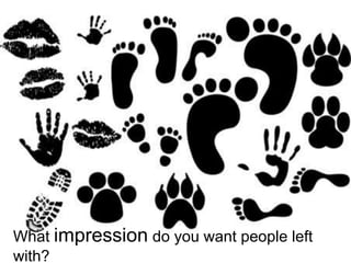 What impression do you want people left
with?
 