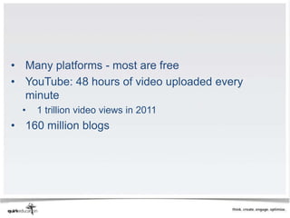 • Many platforms - most are free
• YouTube: 48 hours of video uploaded every
  minute
  •   1 trillion video views in 2011
• 160 million blogs
 