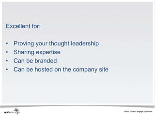 Excellent for:

•   Proving your thought leadership
•   Sharing expertise
•   Can be branded
•   Can be hosted on the company site
 