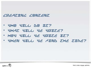 Creating content

•   Who will do it?
•   What will we write?
•   How will we write it?
•   When will we find the time?
 