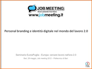 Personal branding e identità digitale nel mondo del lavoro 2.0




        Seminario EuresPuglia - Europa: cercare lavoro nell’era 2.0
               Bari, 29 maggio, Job meeting 2012 – Politecnico di Bari
 