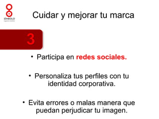 Cuidar y mejorar tu marca



  • Participa en redes sociales.

 • Personaliza tus perfiles con tu
       identidad corporativa.

• Evita errores o malas manera que
    puedan perjudicar tu imagen.
 