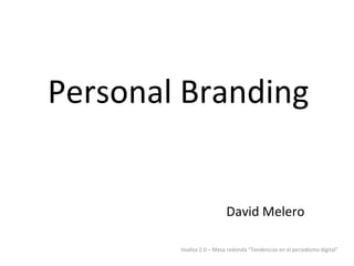 Personal Branding


                          David Melero

        Huelva 2.0 – Mesa redonda “Tendencias en el periodismo digital”
 