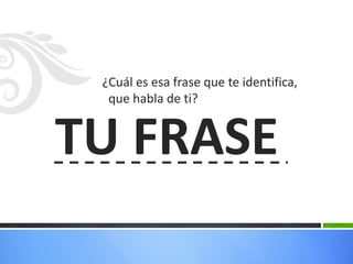 ¿Cuál es esa frase que te identifica,
  que habla de ti?


TU FRASE
 