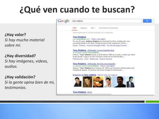 ¿Qué ven cuando te buscan?

¿Hay valor?
Si hay mucho material
sobre mi.

¿Hay diversidad?
Si hay imágenes, videos,
audios.

¿Hay validación?
Si la gente opina bien de mi,
testimonios.
 