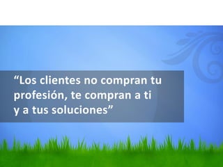 “Los clientes no compran tu
profesión, te compran a ti
y a tus soluciones”
 